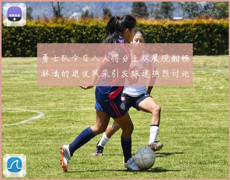 勇士队今日八人得分上双展现酣畅淋漓的进攻风采引发球迷热烈讨论