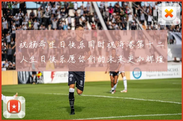 祝杨希生日快乐同时祝海港第十二人生日快乐愿你们的未来更加辉煌