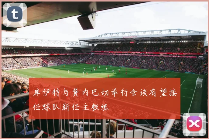 库伊特与费内巴切举行会谈有望接任球队新任主教练