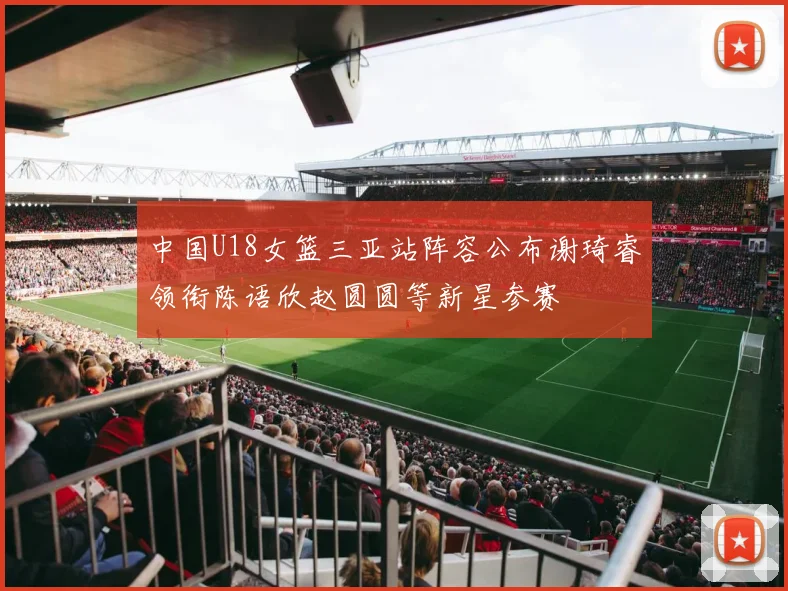中国U18女篮三亚站阵容公布谢琦睿领衔陈语欣赵圆圆等新星参赛