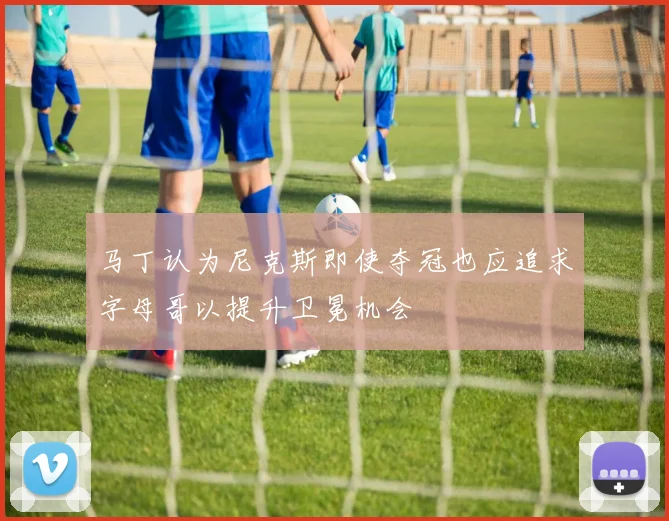 马丁认为尼克斯即使夺冠也应追求字母哥以提升卫冕机会