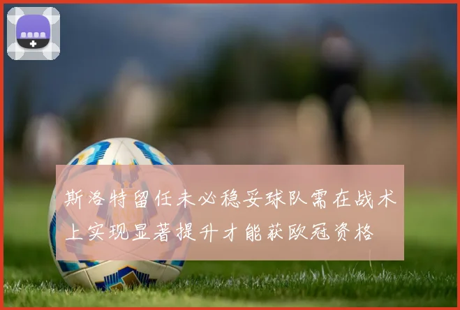 斯洛特留任未必稳妥球队需在战术上实现显著提升才能获欧冠资格