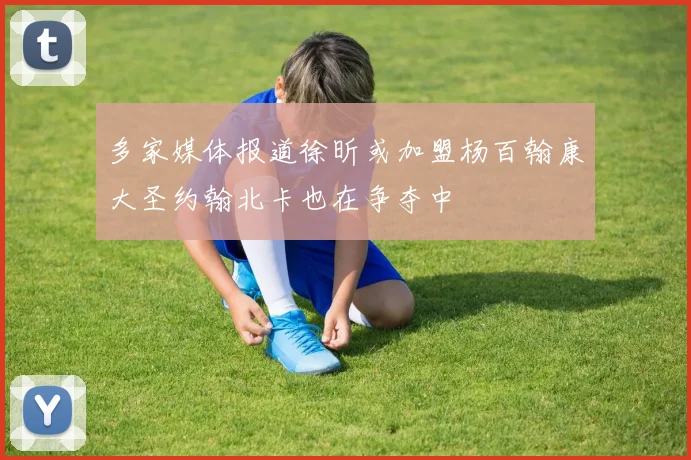 多家媒体报道徐昕或加盟杨百翰康大圣约翰北卡也在争夺中