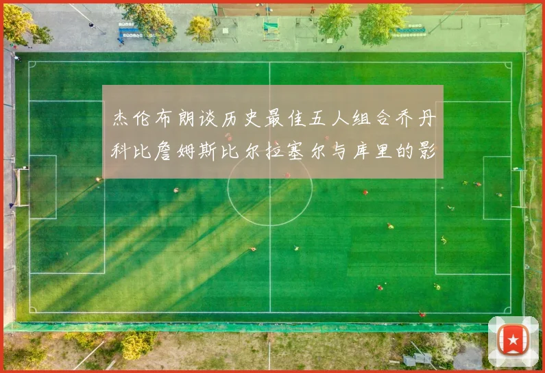 杰伦布朗谈历史最佳五人组合乔丹科比詹姆斯比尔拉塞尔与库里的影响力