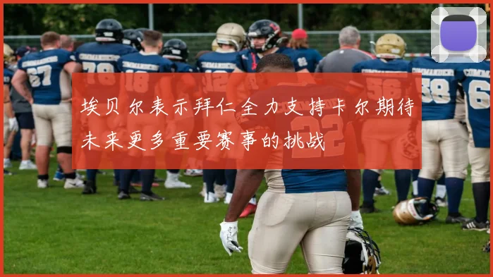埃贝尔表示拜仁全力支持卡尔期待未来更多重要赛事的挑战