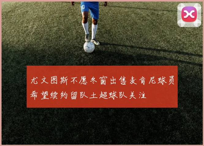 尤文图斯不愿冬窗出售麦肯尼球员希望续约留队土超球队关注