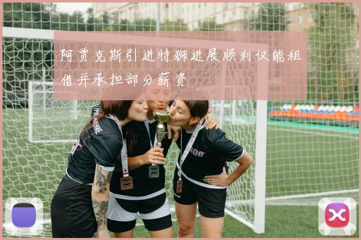 阿贾克斯引进特狮进展顺利仅能租借并承担部分薪资