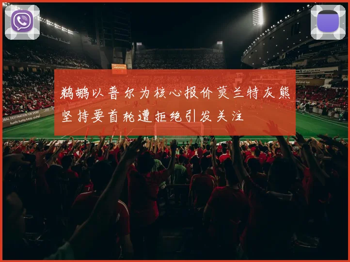 鹈鹕以普尔为核心报价莫兰特灰熊坚持要首轮遭拒绝引发关注
