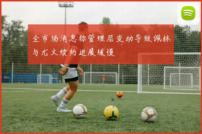 全市场消息称管理层变动导致佩林与尤文续约进展缓慢