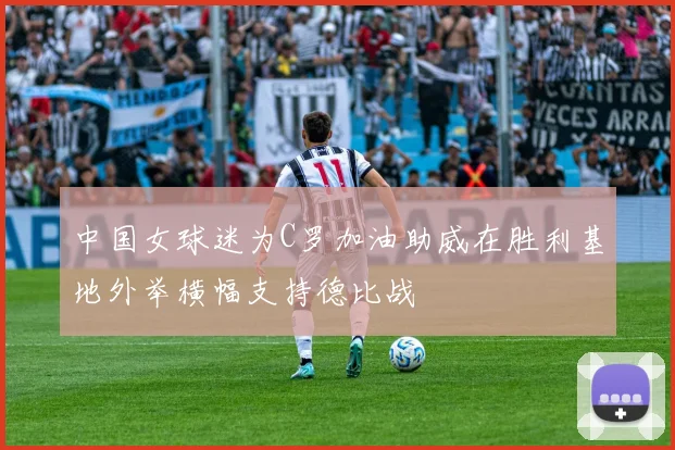 中国女球迷为C罗加油助威在胜利基地外举横幅支持德比战