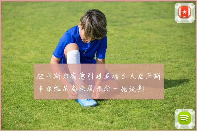 纽卡斯尔有意引进亚特兰大后卫斯卡尔维尼尚未展开新一轮谈判