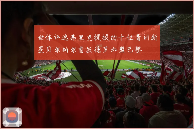 世体评选弗里克提拔的十位青训新星贝尔纳尔首发德罗加盟巴黎