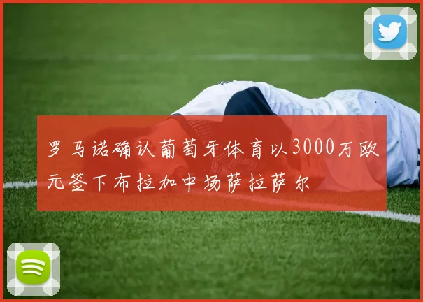 罗马诺确认葡萄牙体育以3000万欧元签下布拉加中场萨拉萨尔