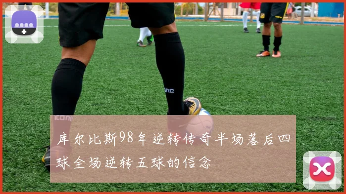 库尔比斯98年逆转传奇半场落后四球全场逆转五球的信念