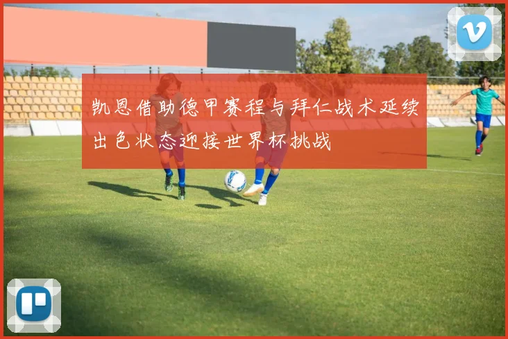 凯恩借助德甲赛程与拜仁战术延续出色状态迎接世界杯挑战