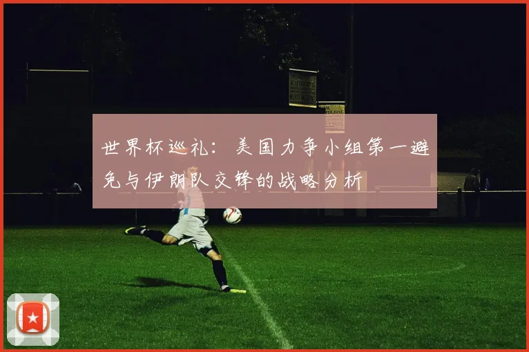 世界杯巡礼：美国力争小组第一避免与伊朗队交锋的战略分析