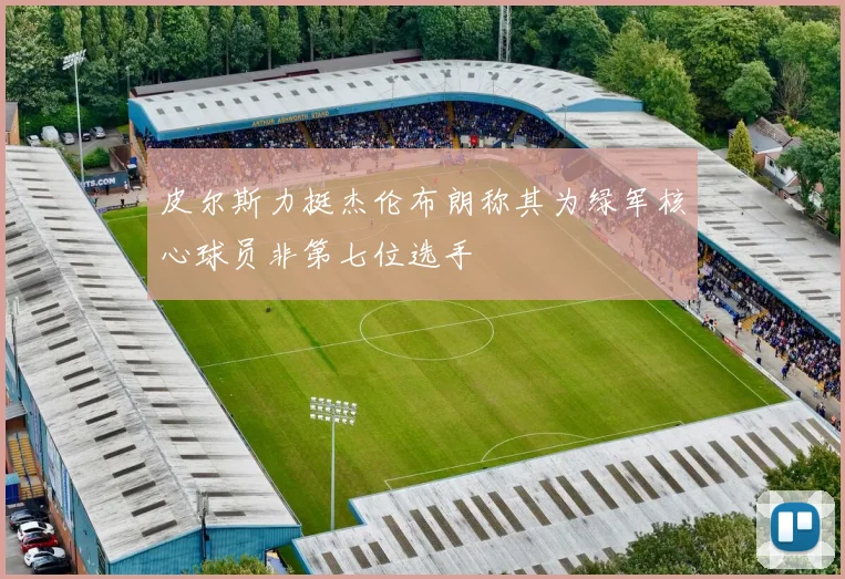 皮尔斯力挺杰伦布朗称其为绿军核心球员非第七位选手