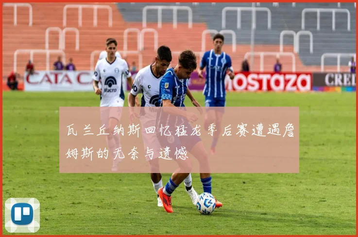 瓦兰丘纳斯回忆猛龙季后赛遭遇詹姆斯的无奈与遗憾