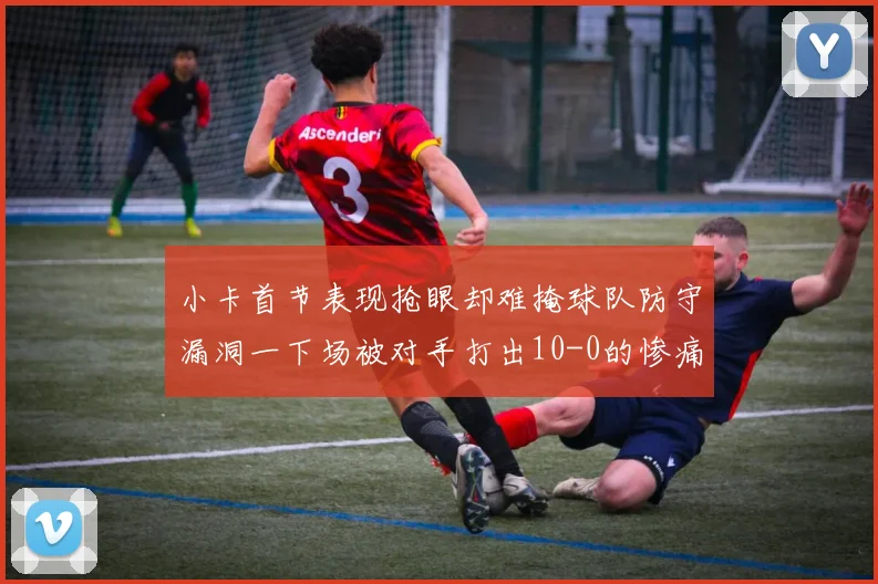小卡首节表现抢眼却难掩球队防守漏洞一下场被对手打出10-0的惨痛局面