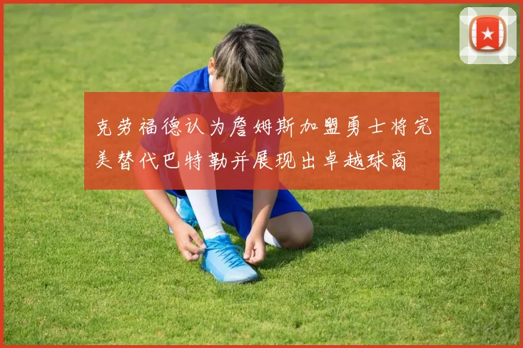 克劳福德认为詹姆斯加盟勇士将完美替代巴特勒并展现出卓越球商