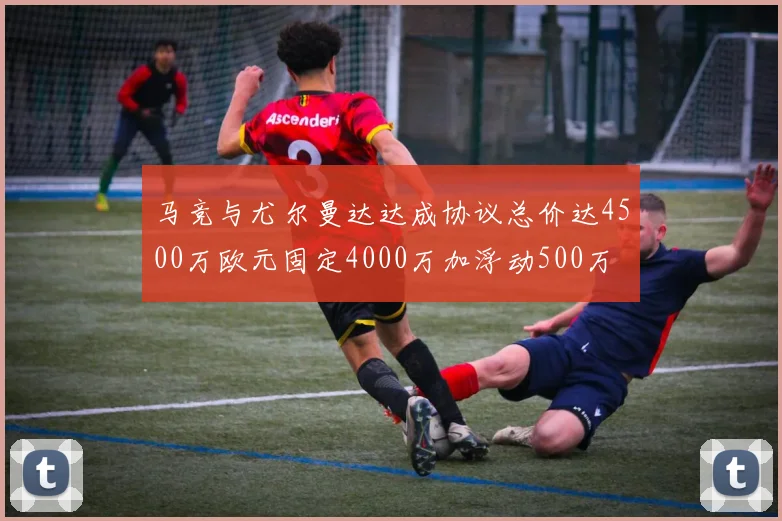 马竞与尤尔曼达达成协议总价达4500万欧元固定4000万加浮动500万