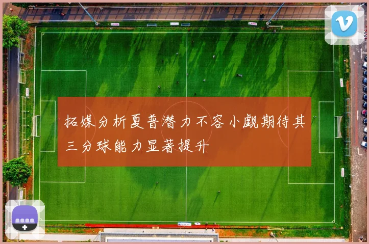 拓媒分析夏普潜力不容小觑期待其三分球能力显著提升