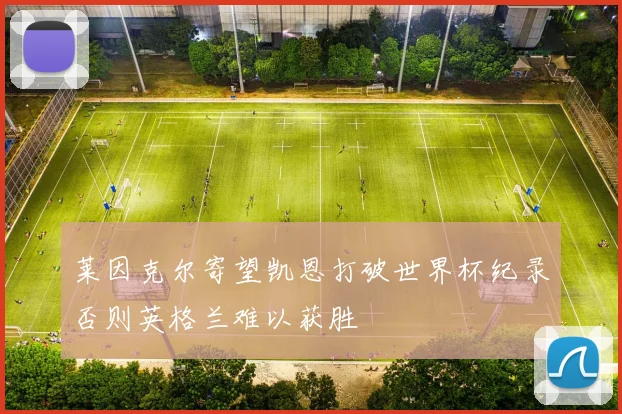 莱因克尔寄望凯恩打破世界杯纪录否则英格兰难以获胜