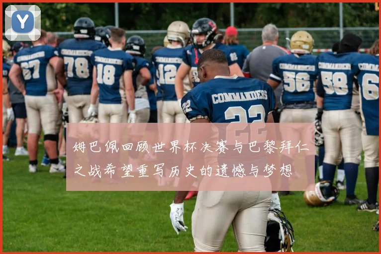 姆巴佩回顾世界杯决赛与巴黎拜仁之战希望重写历史的遗憾与梦想