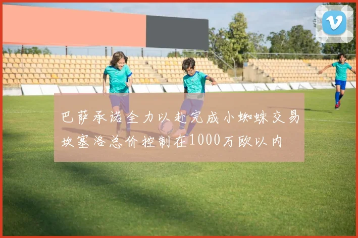 巴萨承诺全力以赴完成小蜘蛛交易坎塞洛总价控制在1000万欧以内