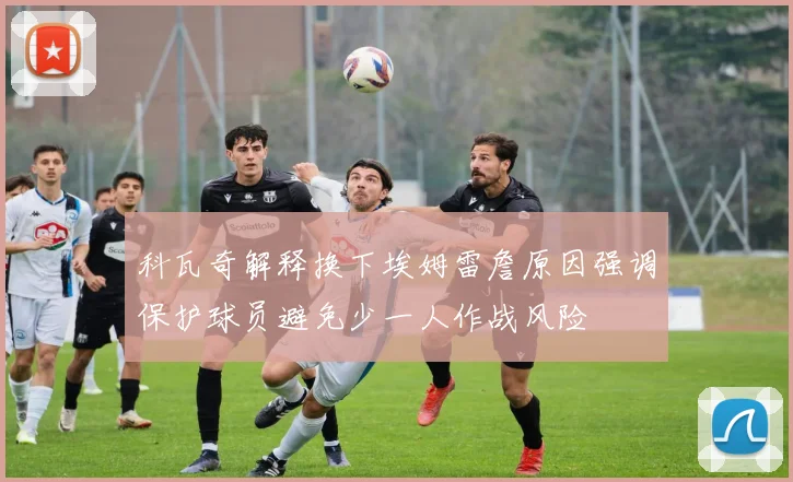科瓦奇解释换下埃姆雷詹原因强调保护球员避免少一人作战风险