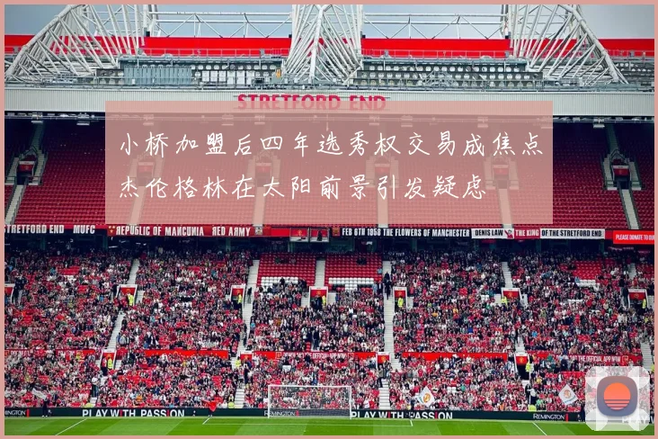 小桥加盟后四年选秀权交易成焦点杰伦格林在太阳前景引发疑虑
