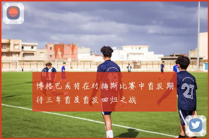 博格巴或将在对梅斯比赛中首发期待三年首度首发回归之战