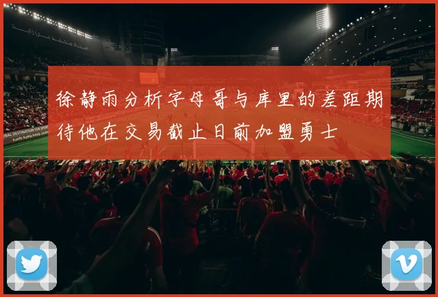 徐静雨分析字母哥与库里的差距期待他在交易截止日前加盟勇士